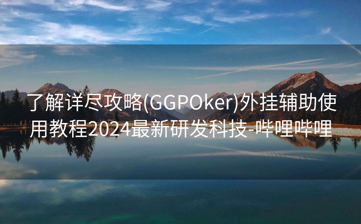 了解详尽攻略(GGPOker)外挂辅助使用教程2024最新研发科技-哔哩哔哩