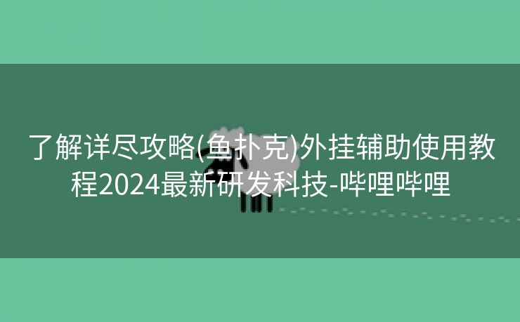 了解详尽攻略(鱼扑克)外挂辅助使用教程2024最新研发科技-哔哩哔哩