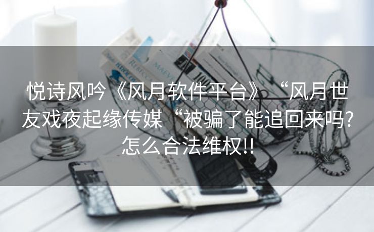悦诗风吟《风月软件平台》“风月世友戏夜起缘传媒“被骗了能追回来吗?怎么合法维权!!