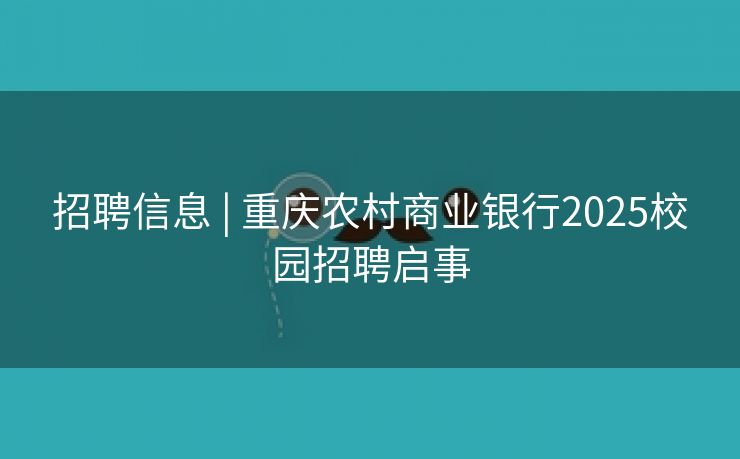 招聘信息 | 重庆农村商业银行2025校园招聘启事