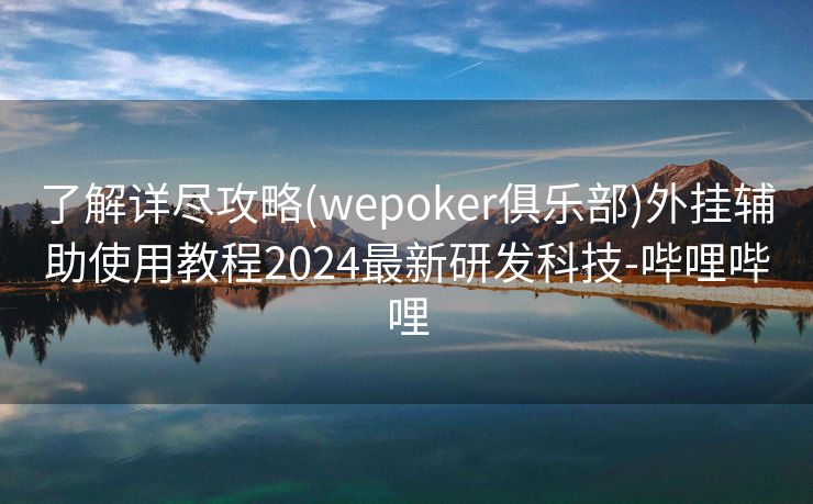 了解详尽攻略(wepoker俱乐部)外挂辅助使用教程2024最新研发科技-哔哩哔哩