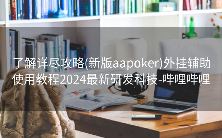 了解详尽攻略(新版aapoker)外挂辅助使用教程2024最新研发科技-哔哩哔哩