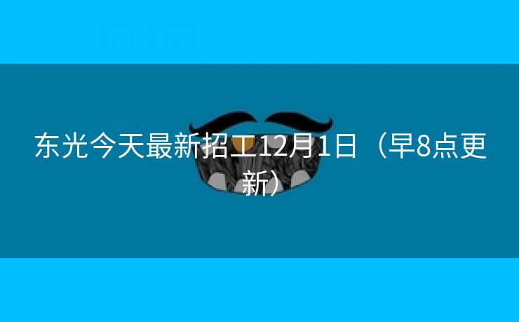 东光今天最新招工12月1日（早8点更新）