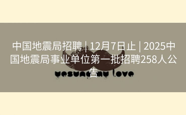 中国地震局招聘 | 12月7日止 | 2025中国地震局事业单位第一批招聘258人公告