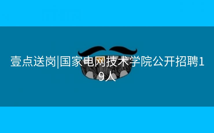 壹点送岗|国家电网技术学院公开招聘19人