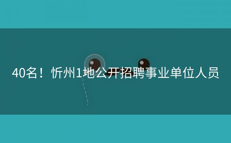 40名！忻州1地公开招聘事业单位人员