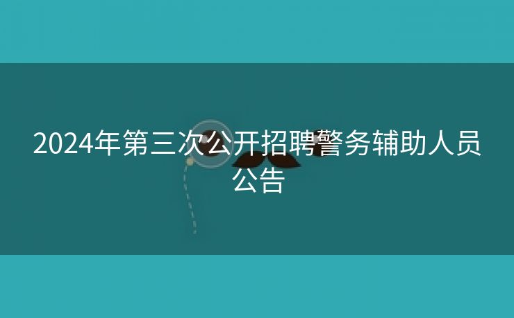 2024年第三次公开招聘警务辅助人员公告