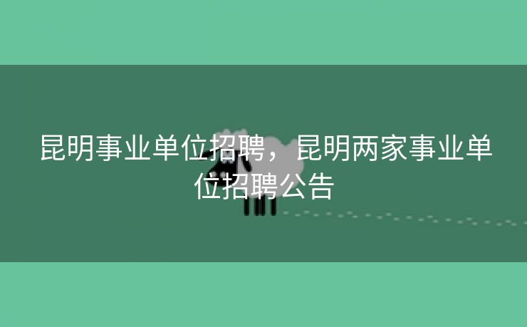 昆明事业单位招聘，昆明两家事业单位招聘公告