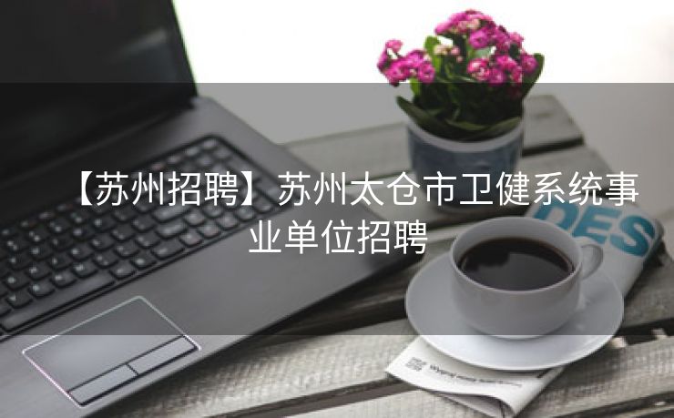 【苏州招聘】苏州太仓市卫健系统事业单位招聘