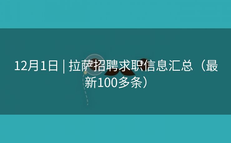12月1日 | 拉萨招聘求职信息汇总（最新100多条）
