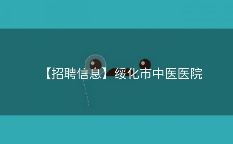 【招聘信息】绥化市中医医院