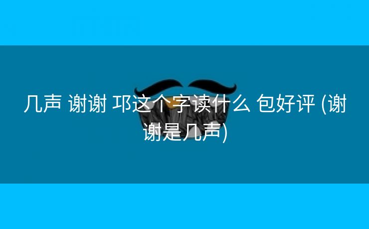 几声 谢谢 邛这个字读什么 包好评 (谢谢是几声)