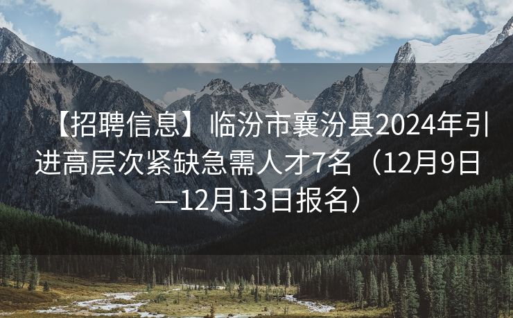 【招聘信息】临汾市襄汾县2024年引进高层次紧缺急需人才7名（12月9日—12月13日报名）