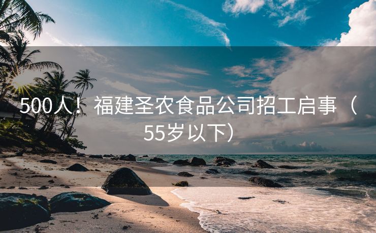 500人！福建圣农食品公司招工启事（55岁以下）