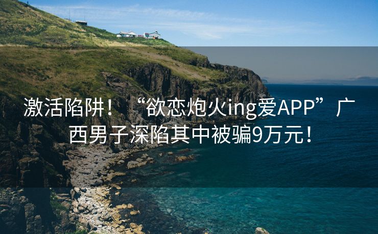 激活陷阱！“欲恋炮火ing爱APP”广西男子深陷其中被骗9万元！