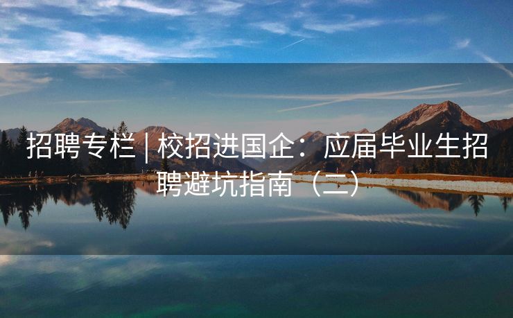招聘专栏 | 校招进国企：应届毕业生招聘避坑指南（二）