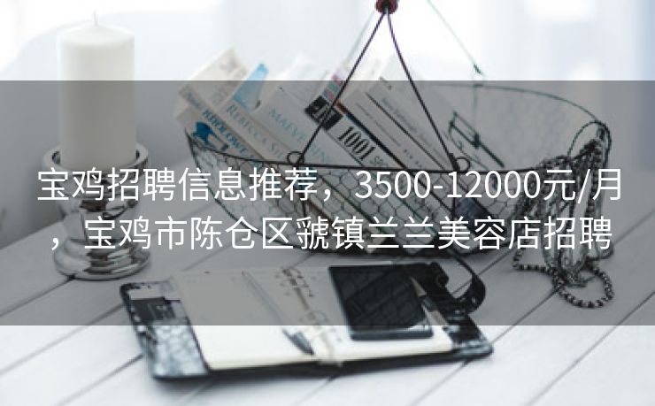 宝鸡招聘信息推荐，3500-12000元/月，宝鸡市陈仓区虢镇兰兰美容店招聘