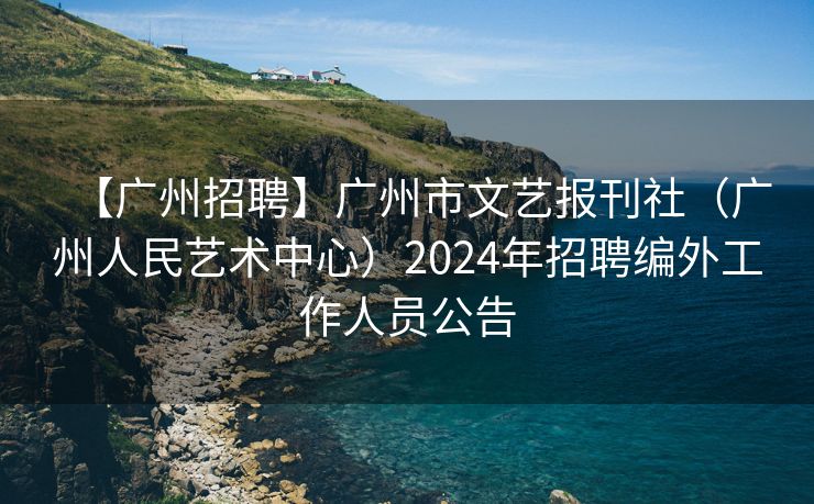 【广州招聘】广州市文艺报刊社（广州人民艺术中心）2024年招聘编外工作人员公告