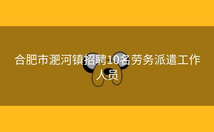 合肥市淝河镇招聘10名劳务派遣工作人员