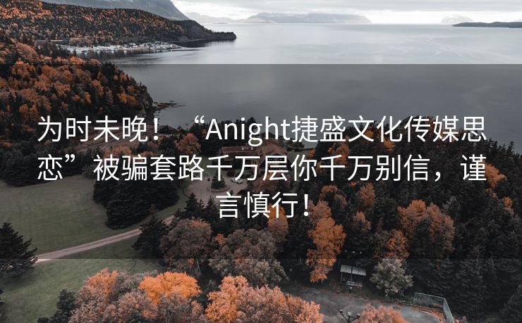 为时未晚！“Anight捷盛文化传媒思恋”被骗套路千万层你千万别信，谨言慎行！