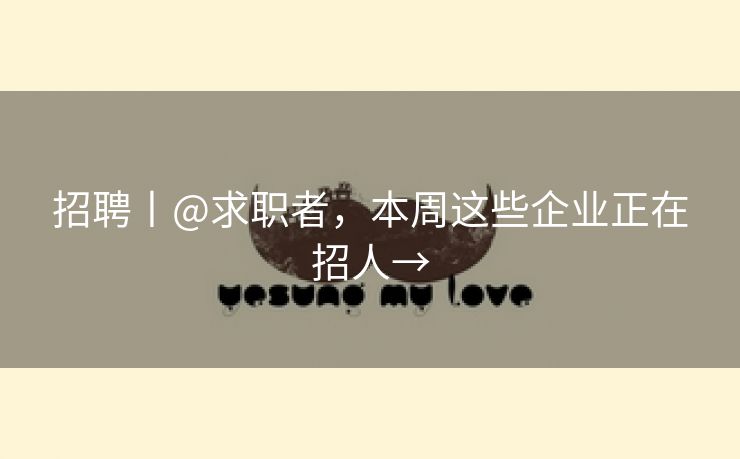 招聘丨@求职者，本周这些企业正在招人→