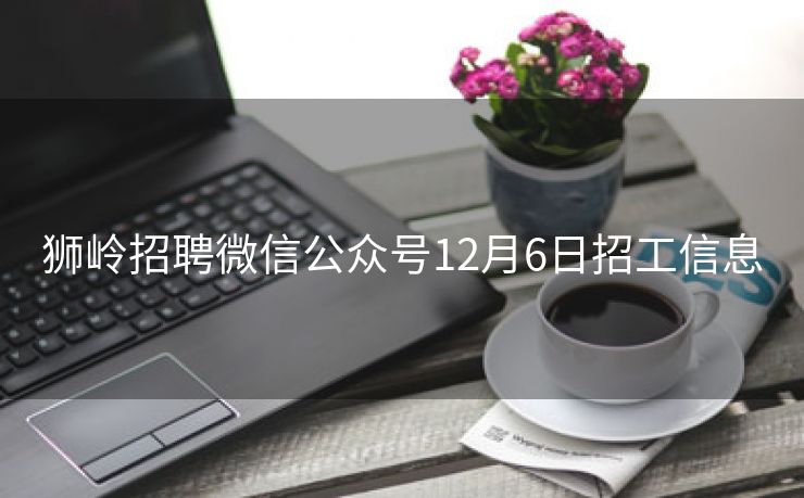 狮岭招聘微信公众号12月6日招工信息