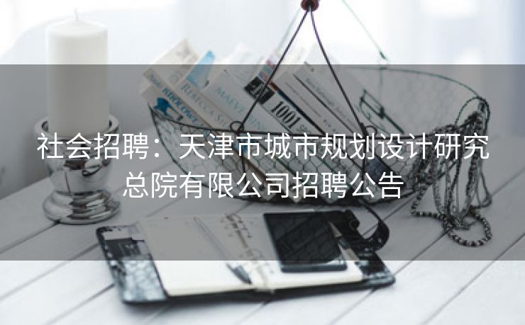 社会招聘：天津市城市规划设计研究总院有限公司招聘公告