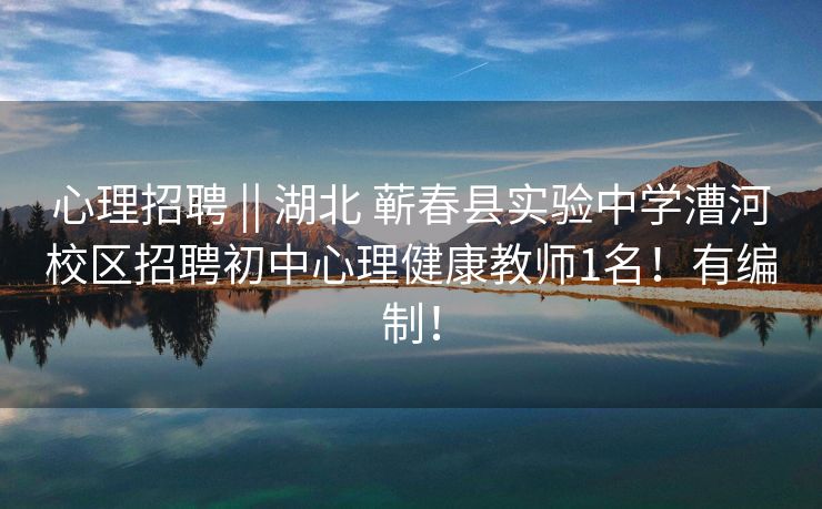 心理招聘 || 湖北 蕲春县实验中学漕河校区招聘初中心理健康教师1名！有编制！