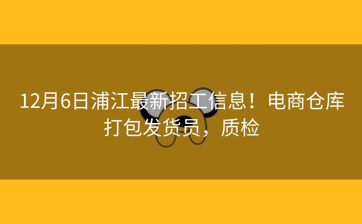 12月6日浦江最新招工信息！电商仓库打包发货员，质检