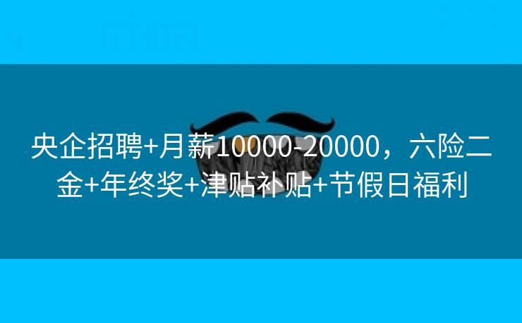 央企招聘+月薪10000-20000，六险二金+年终奖+津贴补贴+节假日福利