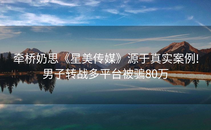 牵桥奶思《星美传媒》源于真实案例!男子转战多平台被骗80万