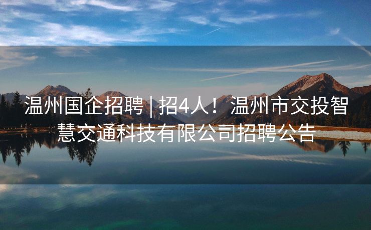 温州国企招聘 | 招4人！温州市交投智慧交通科技有限公司招聘公告