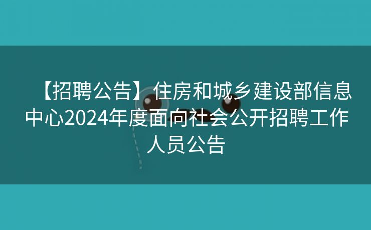 【招聘公告】住房和城乡建设部信息中心2024年度面向社会公开招聘工作人员公告