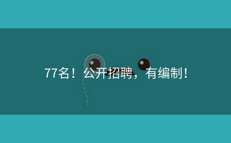 77名！公开招聘，有编制！