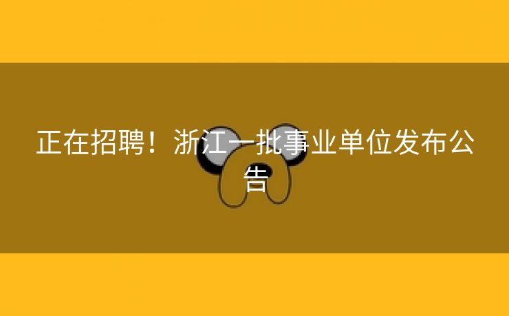 正在招聘！浙江一批事业单位发布公告