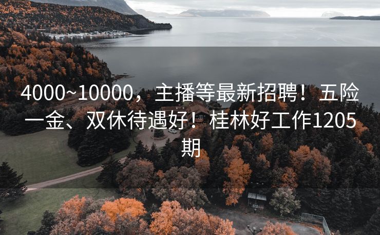 4000~10000，主播等最新招聘！五险一金、双休待遇好！桂林好工作1205期