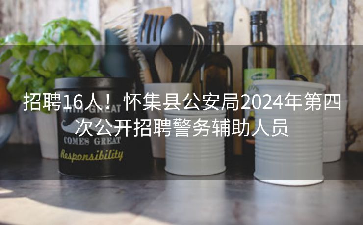 招聘16人！怀集县公安局2024年第四次公开招聘警务辅助人员