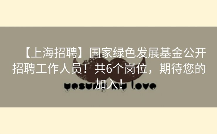 【上海招聘】国家绿色发展基金公开招聘工作人员！共6个岗位，期待您的加入！