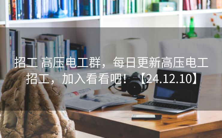 招工 高压电工群，每日更新高压电工招工，加入看看吧！【24.12.10】