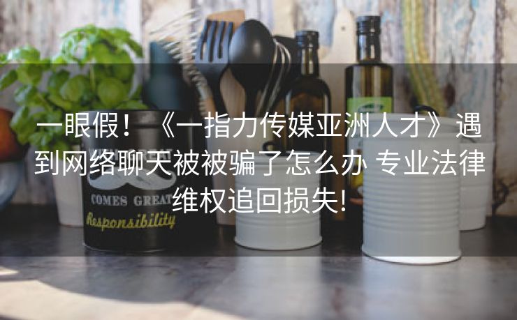 一眼假！《一指力传媒亚洲人才》遇到网络聊天被被骗了怎么办 专业法律维权追回损失!