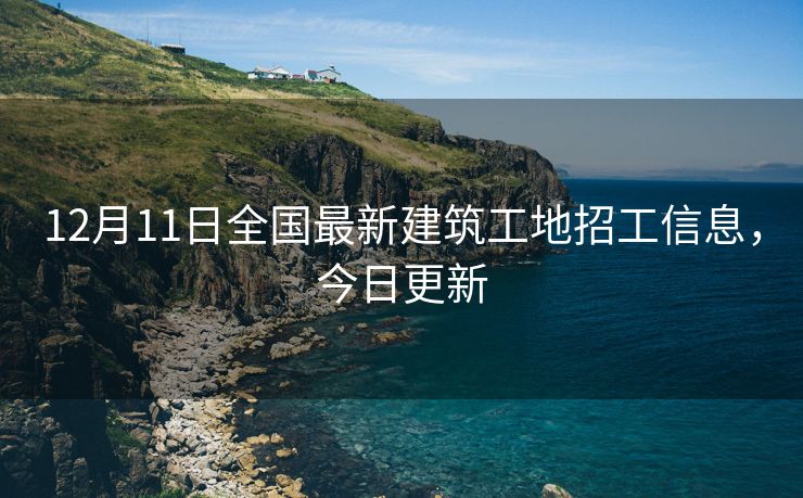12月11日全国最新建筑工地招工信息，今日更新