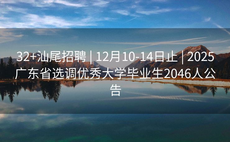 32+汕尾招聘 | 12月10-14日止 | 2025广东省选调优秀大学毕业生2046人公告