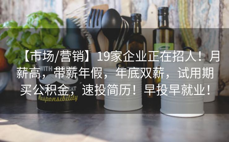 【市场/营销】19家企业正在招人！月薪高，带薪年假，年底双薪，试用期买公积金，速投简历！早投早就业！