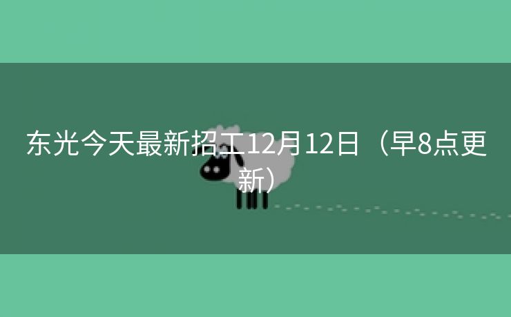 东光今天最新招工12月12日（早8点更新）