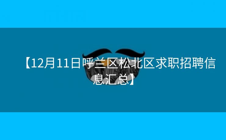 【12月11日呼兰区松北区求职招聘信息汇总】