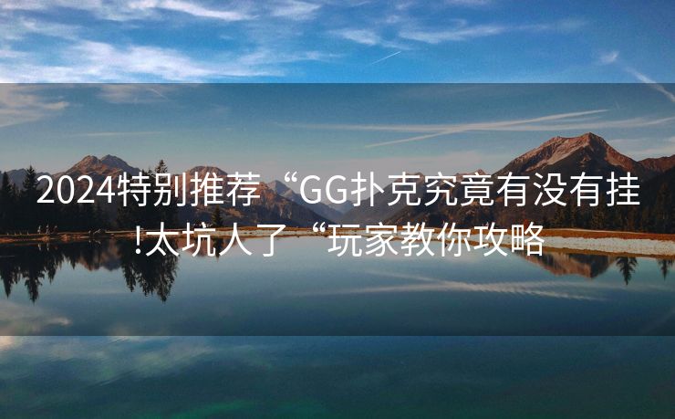 2024特别推荐“GG扑克究竟有没有挂!太坑人了“玩家教你攻略