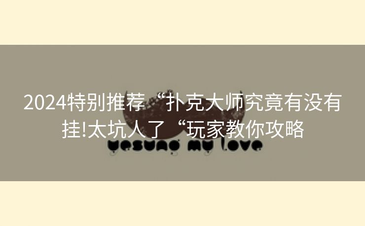 2024特别推荐“扑克大师究竟有没有挂!太坑人了“玩家教你攻略