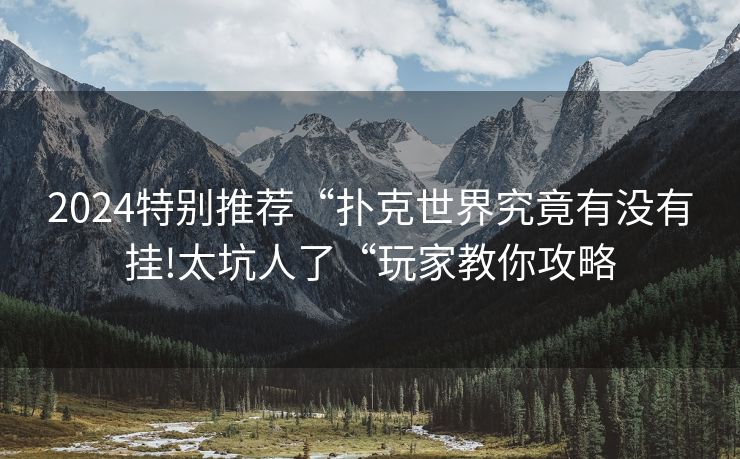 2024特别推荐“扑克世界究竟有没有挂!太坑人了“玩家教你攻略