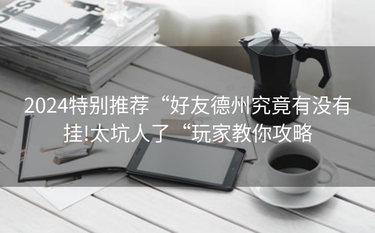 2024特别推荐“好友德州究竟有没有挂!太坑人了“玩家教你攻略