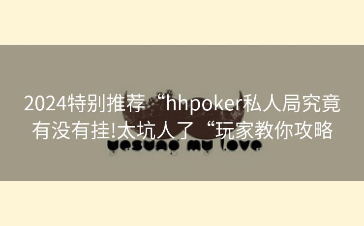 2024特别推荐“hhpoker私人局究竟有没有挂!太坑人了“玩家教你攻略
